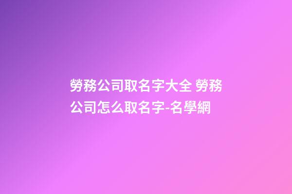勞務公司取名字大全 勞務公司怎么取名字-名學網